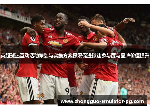 英超球迷互动活动策划与实施方案探索促进球迷参与度与品牌价值提升