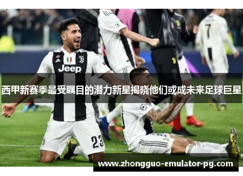 西甲新赛季最受瞩目的潜力新星揭晓他们或成未来足球巨星 西甲新赛季最受瞩目的潜力新星揭晓他们或成未来足球巨星