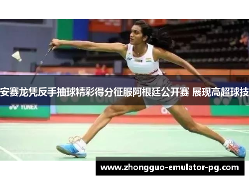 安赛龙凭反手抽球精彩得分征服阿根廷公开赛 展现高超球技