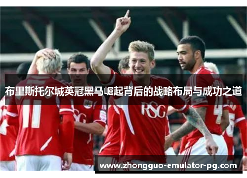 布里斯托尔城英冠黑马崛起背后的战略布局与成功之道