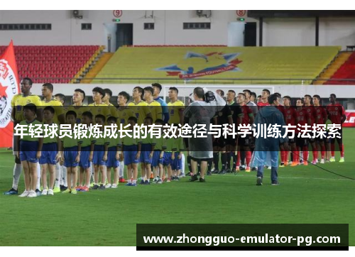 年轻球员锻炼成长的有效途径与科学训练方法探索