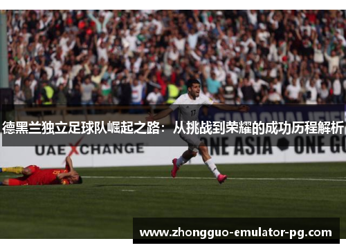 德黑兰独立足球队崛起之路：从挑战到荣耀的成功历程解析