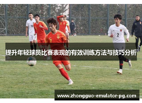 提升年轻球员比赛表现的有效训练方法与技巧分析