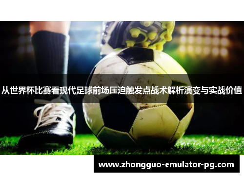 从世界杯比赛看现代足球前场压迫触发点战术解析演变与实战价值 从世界杯比赛看现代足球前场压迫触发点战术解析演变与实战价值