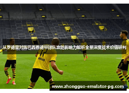 从罗德里对阵巴西看德甲球队攻防影响力解析全景深度战术价值研判 从罗德里对阵巴西看德甲球队攻防影响力解析全景深度战术价值研判