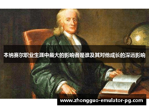 本纳赛尔职业生涯中最大的影响者是谁及其对他成长的深远影响