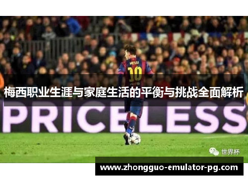 梅西职业生涯与家庭生活的平衡与挑战全面解析 梅西职业生涯与家庭生活的平衡与挑战全面解析