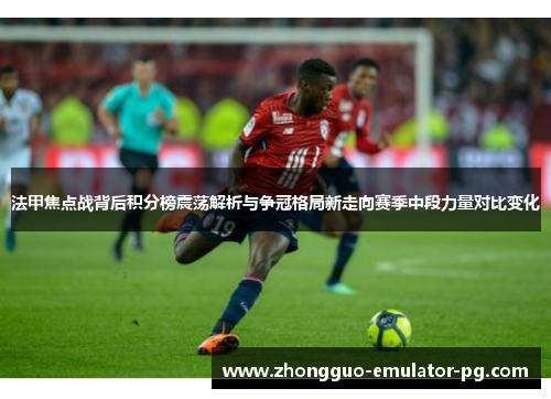 法甲焦点战背后积分榜震荡解析与争冠格局新走向赛季中段力量对比变化 法甲焦点战背后积分榜震荡解析与争冠格局新走向赛季中段力量对比变化