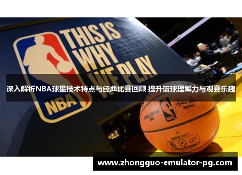 深入解析NBA球星技术特点与经典比赛回顾 提升篮球理解力与观赛乐趣 深入解析NBA球星技术特点与经典比赛回顾 提升篮球理解力与观赛乐趣