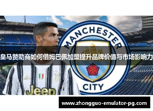 皇马赞助商如何借姆巴佩加盟提升品牌价值与市场影响力 皇马赞助商如何借姆巴佩加盟提升品牌价值与市场影响力