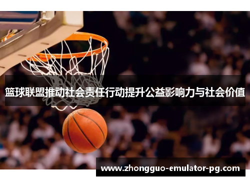 篮球联盟推动社会责任行动提升公益影响力与社会价值 篮球联盟推动社会责任行动提升公益影响力与社会价值