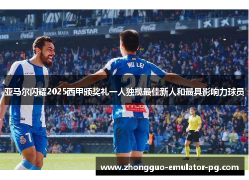 亚马尔闪耀2025西甲颁奖礼一人独揽最佳新人和最具影响力球员