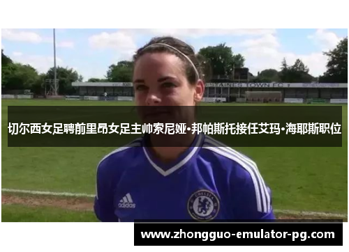 切尔西女足聘前里昂女足主帅索尼娅·邦帕斯托接任艾玛·海耶斯职位
