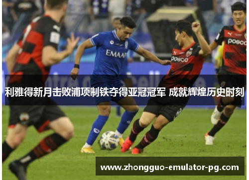 利雅得新月击败浦项制铁夺得亚冠冠军 成就辉煌历史时刻