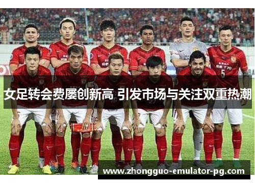 女足转会费屡创新高 引发市场与关注双重热潮