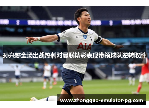 孙兴慜全场出战热刺对曼联精彩表现带领球队逆转取胜