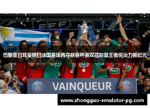巴黎圣日耳曼横扫法国赛场再夺联赛杯赛双冠彰显王者统治力新纪元
