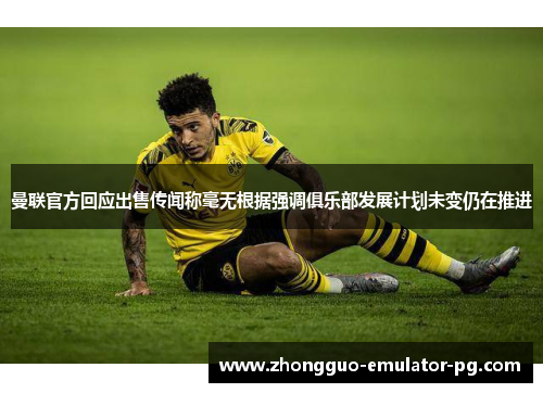 曼联官方回应出售传闻称毫无根据强调俱乐部发展计划未变仍在推进