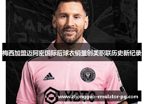 梅西加盟迈阿密国际后球衣销量创美职联历史新纪录