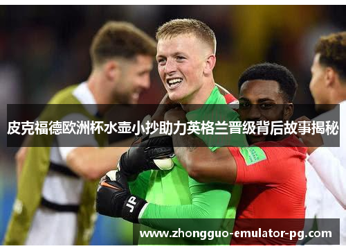 皮克福德欧洲杯水壶小抄助力英格兰晋级背后故事揭秘