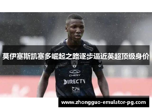 莫伊塞斯凯塞多崛起之路逐步逼近英超顶级身价