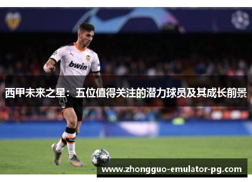 西甲未来之星：五位值得关注的潜力球员及其成长前景