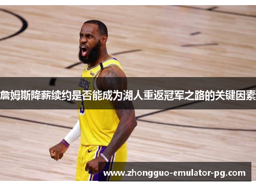 詹姆斯降薪续约是否能成为湖人重返冠军之路的关键因素