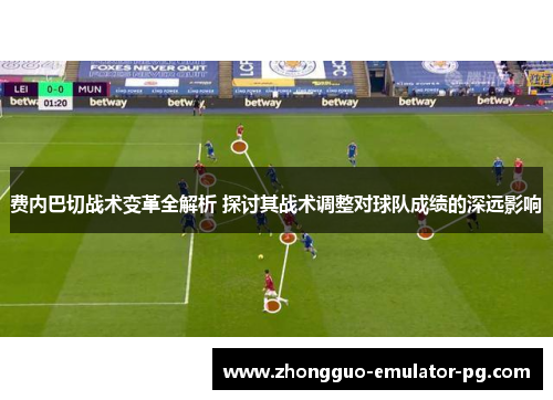 费内巴切战术变革全解析 探讨其战术调整对球队成绩的深远影响