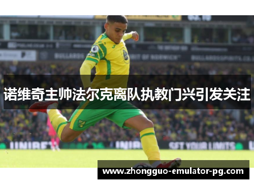 诺维奇主帅法尔克离队执教门兴引发关注