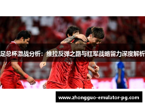 足总杯激战分析：维拉反弹之路与红军战略留力深度解析