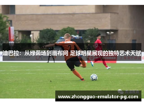 迪巴拉：从绿茵场到画布间 足球明星展现的独特艺术天赋