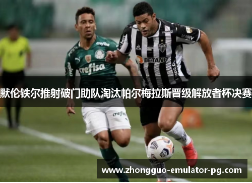 默伦铁尔推射破门助队淘汰帕尔梅拉斯晋级解放者杯决赛