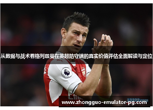 从数据与战术看格列兹曼在英超防守端的真实价值评估全面解读与定位 从数据与战术看格列兹曼在英超防守端的真实价值评估全面解读与定位