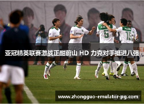 亚冠精英联赛激战正酣蔚山 HD 力克对手挺进八强 亚冠精英联赛激战正酣蔚山 HD 力克对手挺进八强