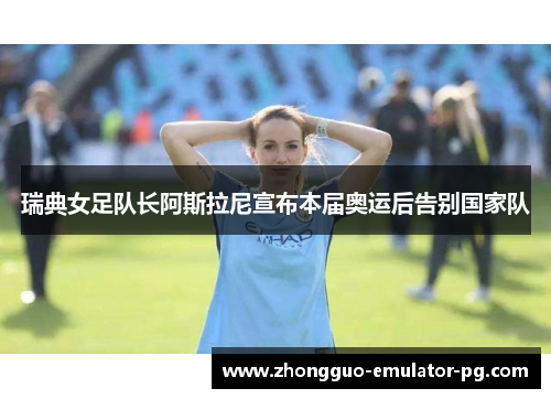 瑞典女足队长阿斯拉尼宣布本届奥运后告别国家队 瑞典女足队长阿斯拉尼宣布本届奥运后告别国家队