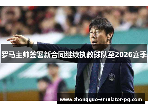 罗马主帅签署新合同继续执教球队至2026赛季 罗马主帅签署新合同继续执教球队至2026赛季