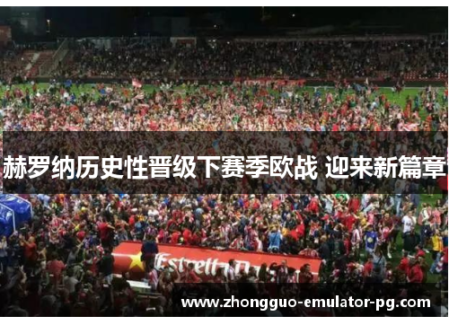 赫罗纳历史性晋级下赛季欧战 迎来新篇章 赫罗纳历史性晋级下赛季欧战 迎来新篇章