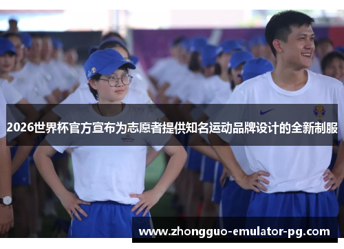 2026世界杯官方宣布为志愿者提供知名运动品牌设计的全新制服 2026世界杯官方宣布为志愿者提供知名运动品牌设计的全新制服