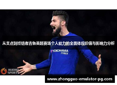 从支点到终结者吉鲁英超赛场个人能力的全面体现价值与影响力分析 从支点到终结者吉鲁英超赛场个人能力的全面体现价值与影响力分析
