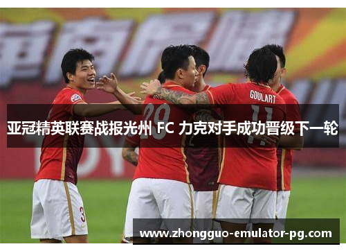 亚冠精英联赛战报光州 FC 力克对手成功晋级下一轮 亚冠精英联赛战报光州 FC 力克对手成功晋级下一轮