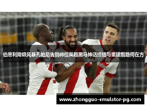 伯恩利降级风暴孔帕尼告别帅位英超黑马神话终结与重建前路何在方 伯恩利降级风暴孔帕尼告别帅位英超黑马神话终结与重建前路何在方