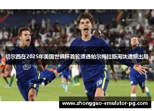 切尔西在2025年美国世俱杯首轮遭遇帕尔梅拉斯淘汰遗憾出局 切尔西在2025年美国世俱杯首轮遭遇帕尔梅拉斯淘汰遗憾出局