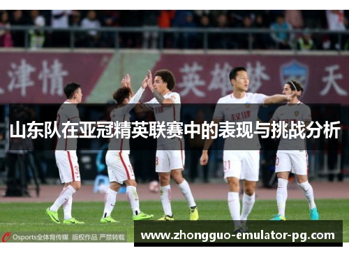 山东队在亚冠精英联赛中的表现与挑战分析 山东队在亚冠精英联赛中的表现与挑战分析