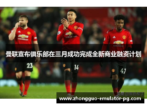 曼联宣布俱乐部在三月成功完成全新商业融资计划 曼联宣布俱乐部在三月成功完成全新商业融资计划