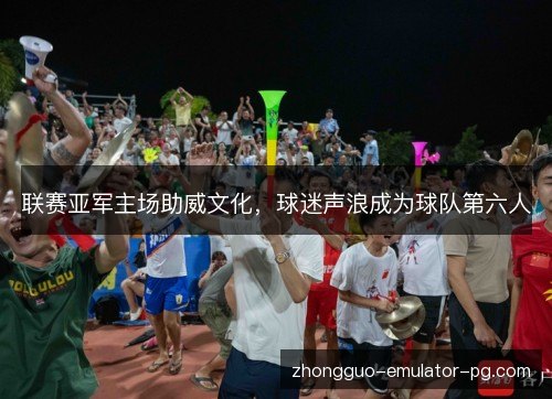 联赛亚军主场助威文化，球迷声浪成为球队第六人