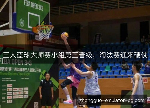 三人篮球大师赛小组第三晋级，淘汰赛迎来硬仗