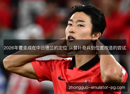 2026年曹圭成在中日德兰的定位 从替补奇兵到位置改造的尝试